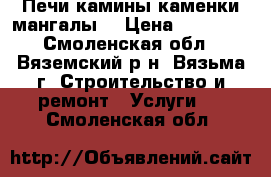 Печи камины каменки мангалы. › Цена ­ 85 000 - Смоленская обл., Вяземский р-н, Вязьма г. Строительство и ремонт » Услуги   . Смоленская обл.